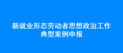 新就业形态劳动者思想政治工作典型案例申报